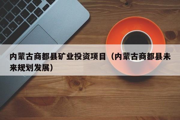 内蒙古商都县矿业投资项目（内蒙古商都县未来规划发展）